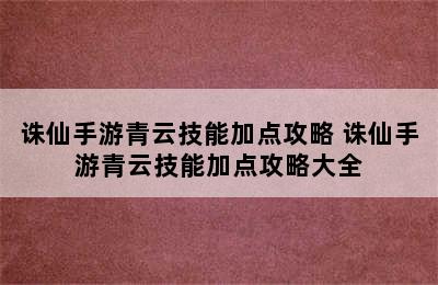 诛仙手游青云技能加点攻略 诛仙手游青云技能加点攻略大全